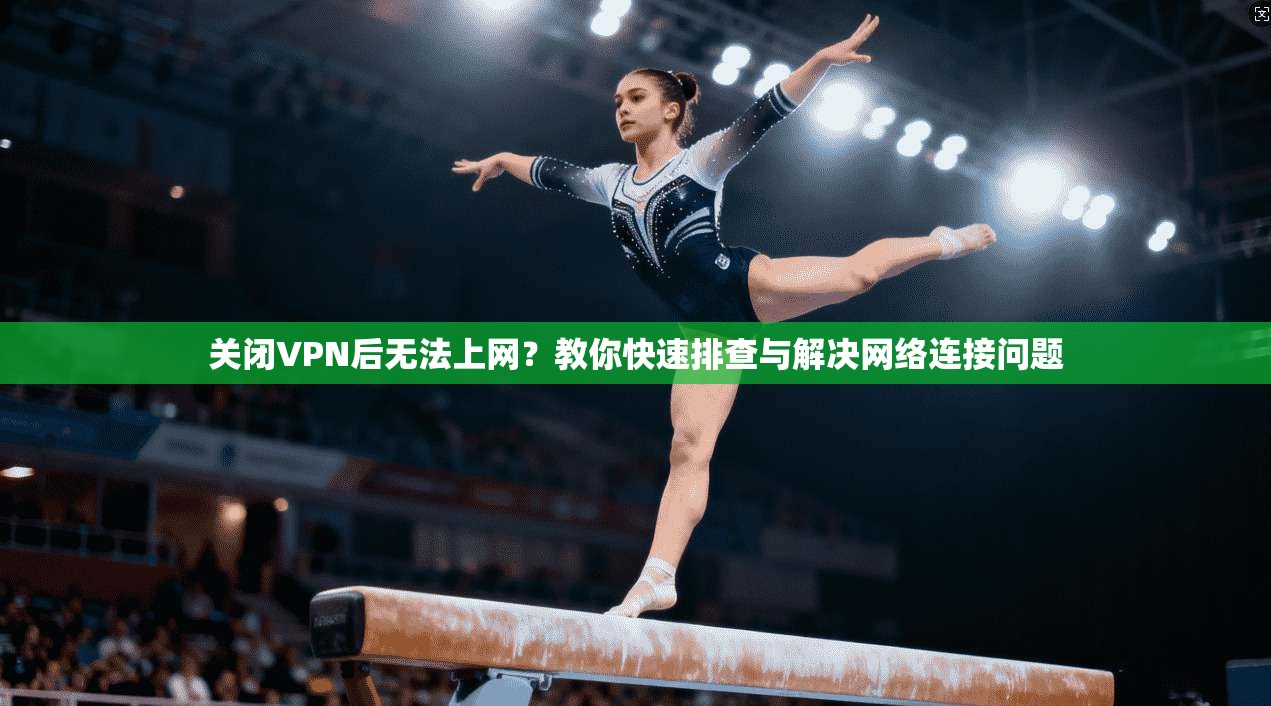 关闭VPN后无法上网？教你快速排查与解决网络连接问题