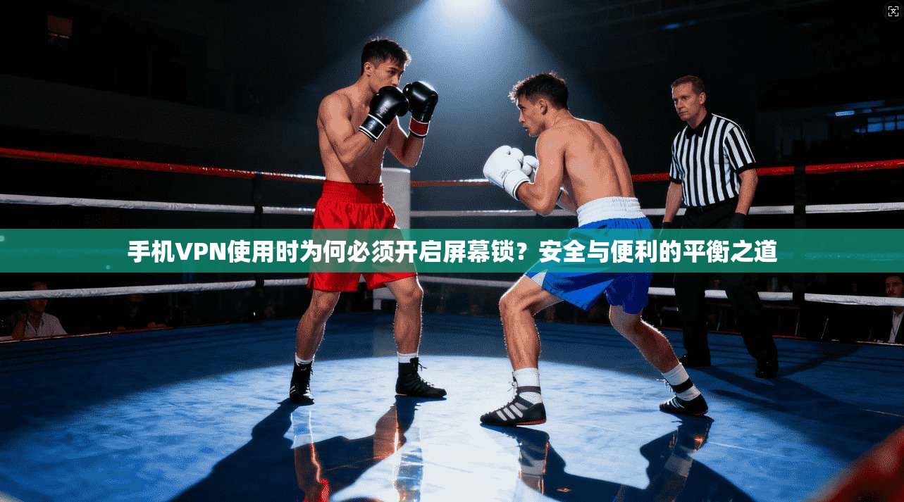手机VPN使用时为何必须开启屏幕锁？安全与便利的平衡之道