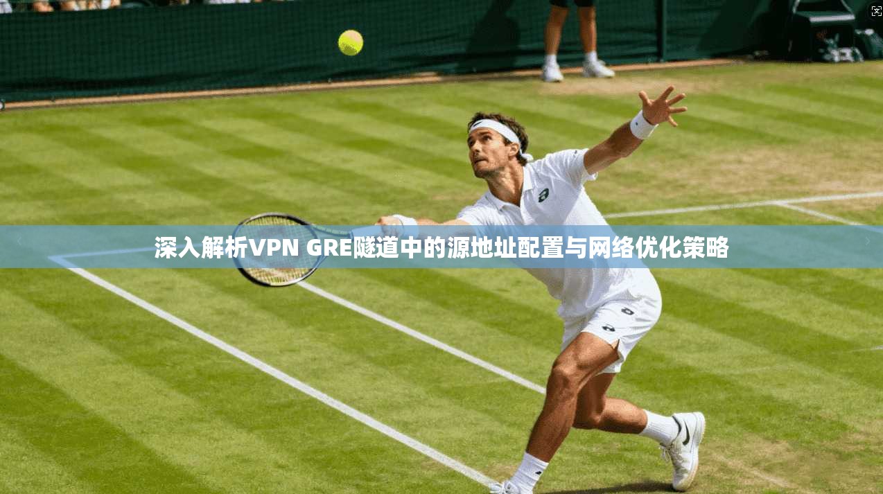 深入解析VPN GRE隧道中的源地址配置与网络优化策略