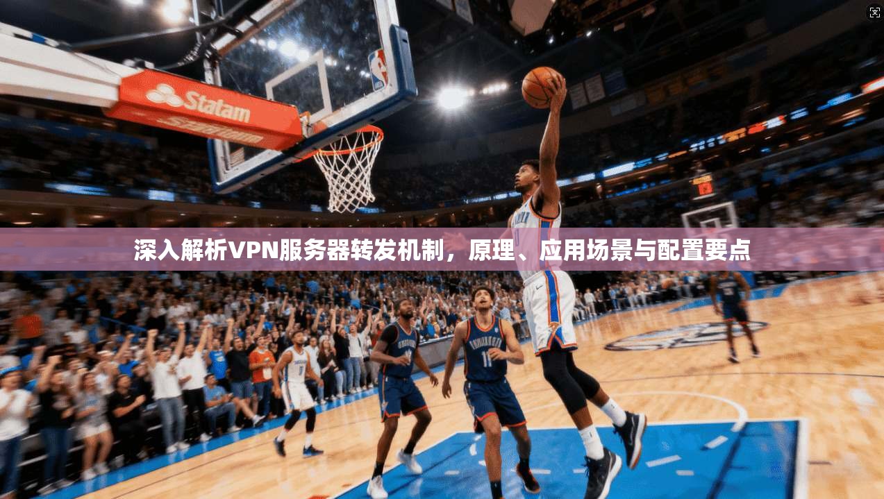 深入解析VPN服务器转发机制，原理、应用场景与配置要点