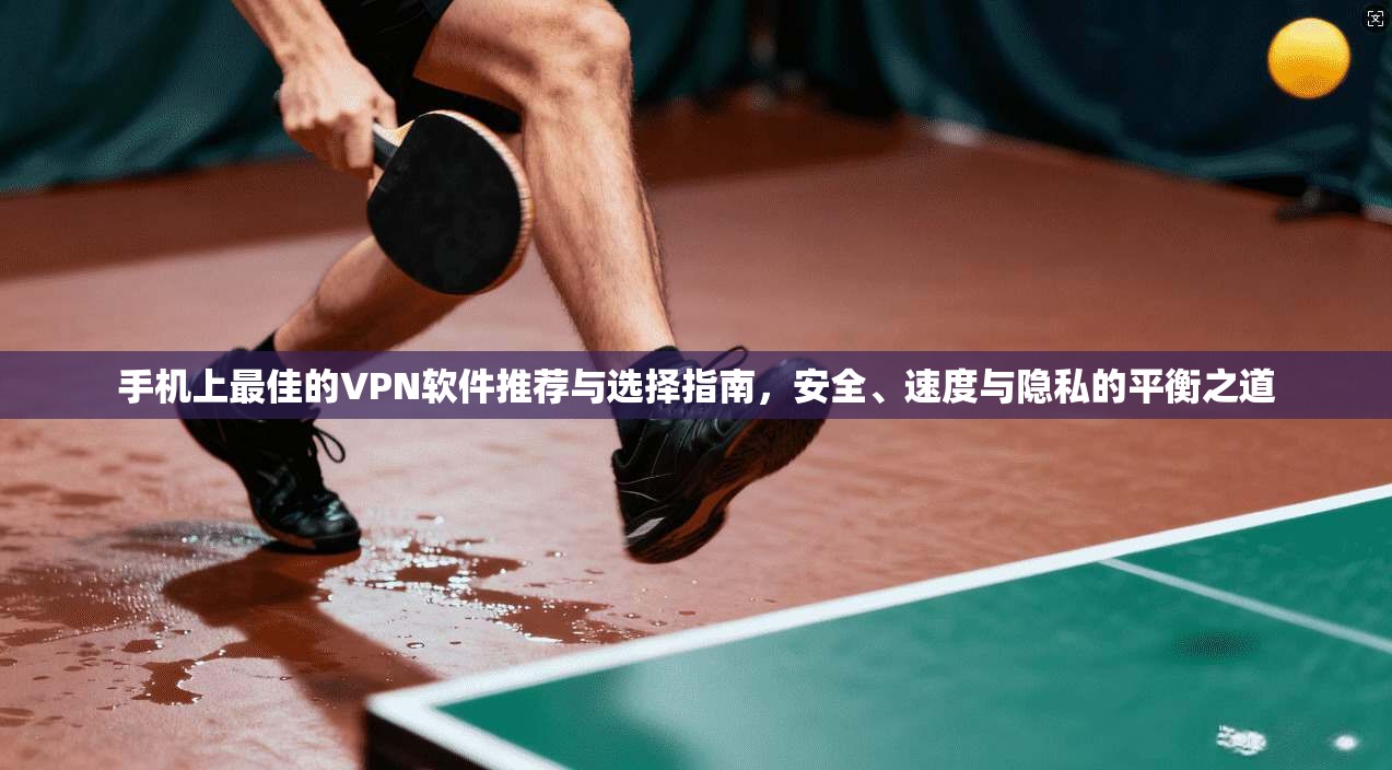 手机上最佳的VPN软件推荐与选择指南，安全、速度与隐私的平衡之道