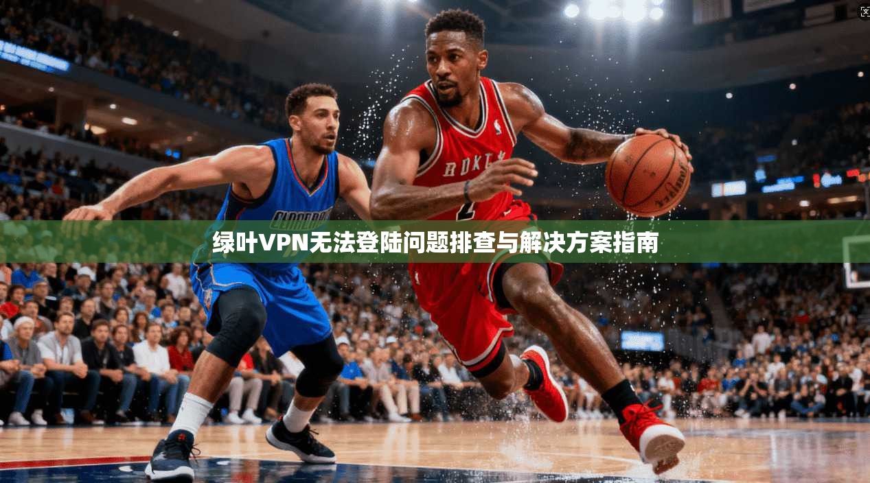 绿叶VPN无法登陆问题排查与解决方案指南
