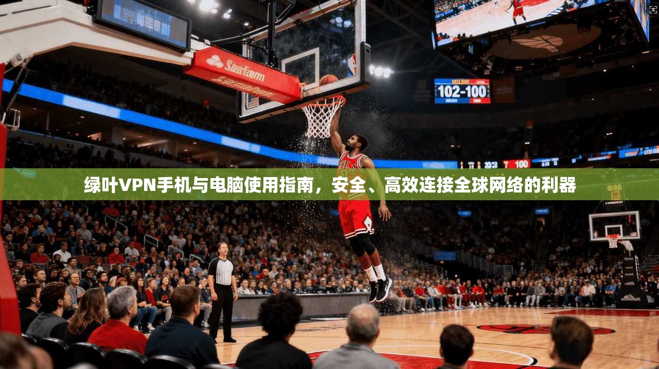 绿叶VPN手机与电脑使用指南，安全、高效连接全球网络的利器