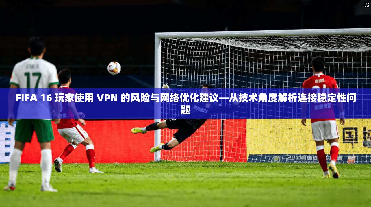 FIFA 16 玩家使用 VPN 的风险与网络优化建议—从技术角度解析连接稳定性问题