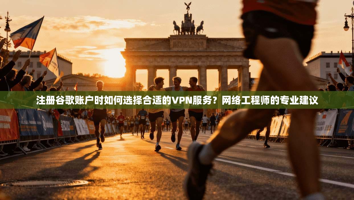 注册谷歌账户时如何选择合适的VPN服务？网络工程师的专业建议