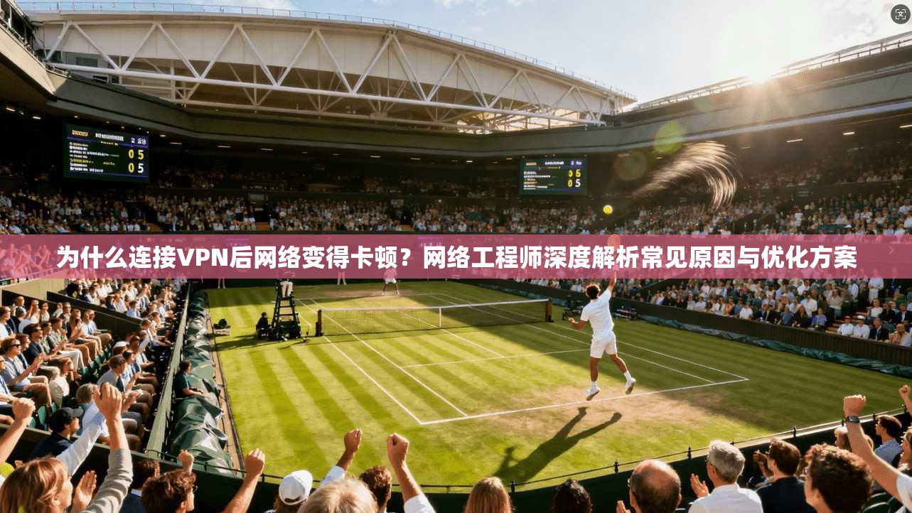 为什么连接VPN后网络变得卡顿？网络工程师深度解析常见原因与优化方案