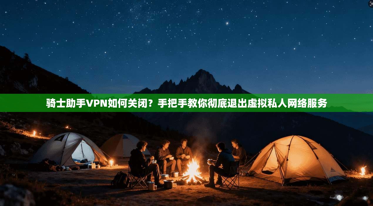 骑士助手VPN如何关闭？手把手教你彻底退出虚拟私人网络服务