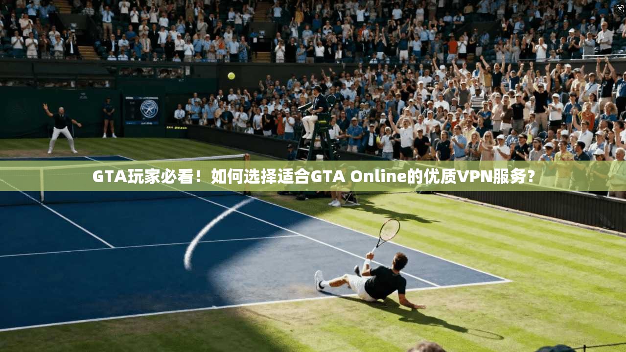 GTA玩家必看！如何选择适合GTA Online的优质VPN服务？