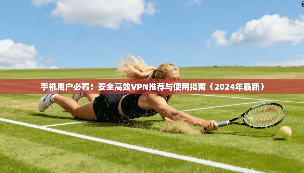 手机用户必看！安全高效VPN推荐与使用指南（2024年最新）