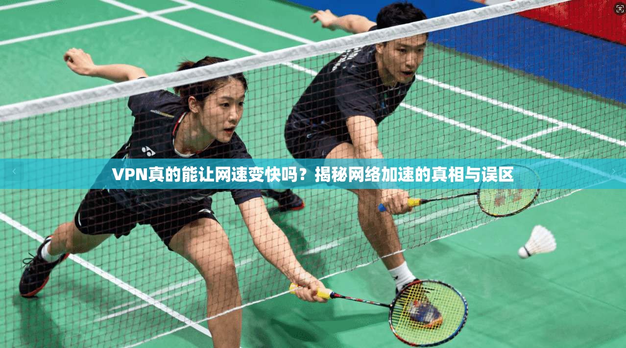 VPN真的能让网速变快吗？揭秘网络加速的真相与误区