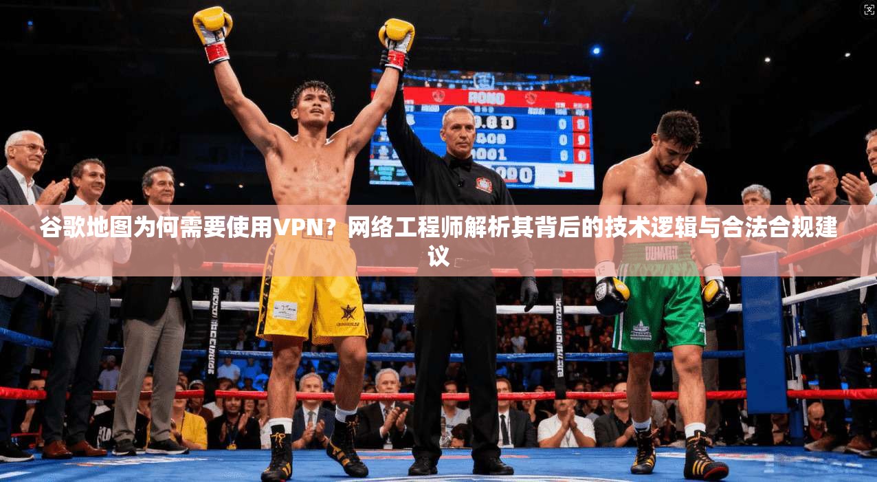 谷歌地图为何需要使用VPN？网络工程师解析其背后的技术逻辑与合法合规建议