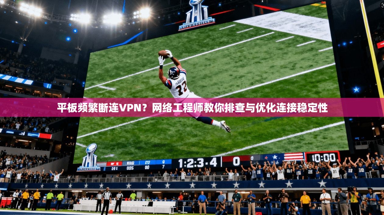 平板频繁断连VPN？网络工程师教你排查与优化连接稳定性