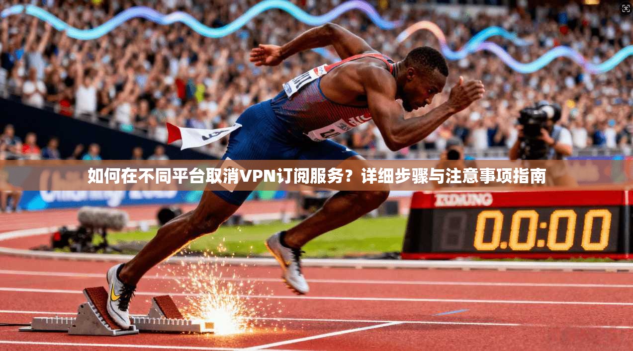如何在不同平台取消VPN订阅服务？详细步骤与注意事项指南