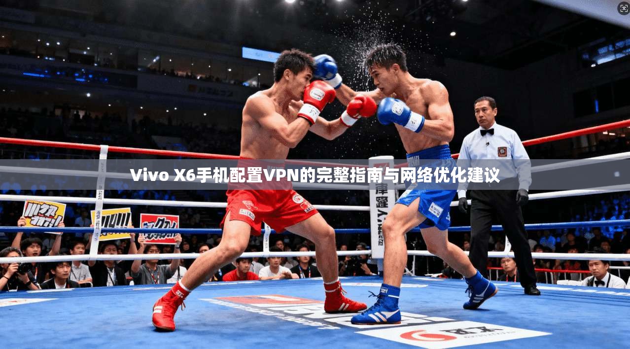 Vivo X6手机配置VPN的完整指南与网络优化建议