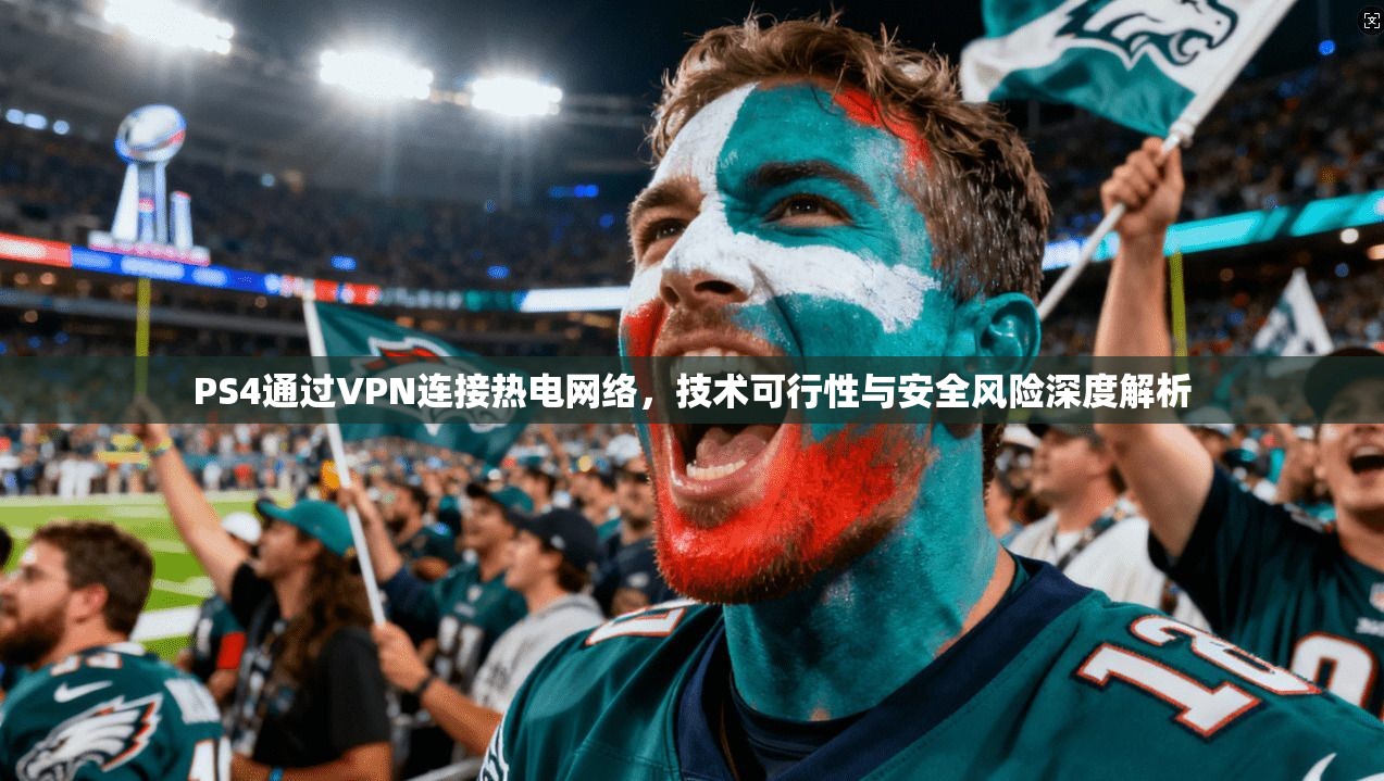PS4通过VPN连接热电网络，技术可行性与安全风险深度解析