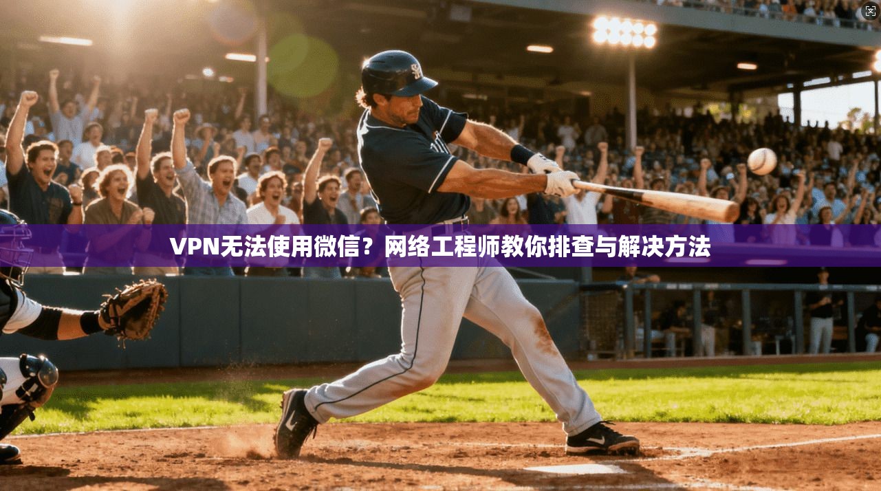 VPN无法使用微信？网络工程师教你排查与解决方法