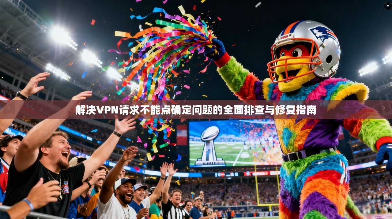 解决VPN请求不能点确定问题的全面排查与修复指南