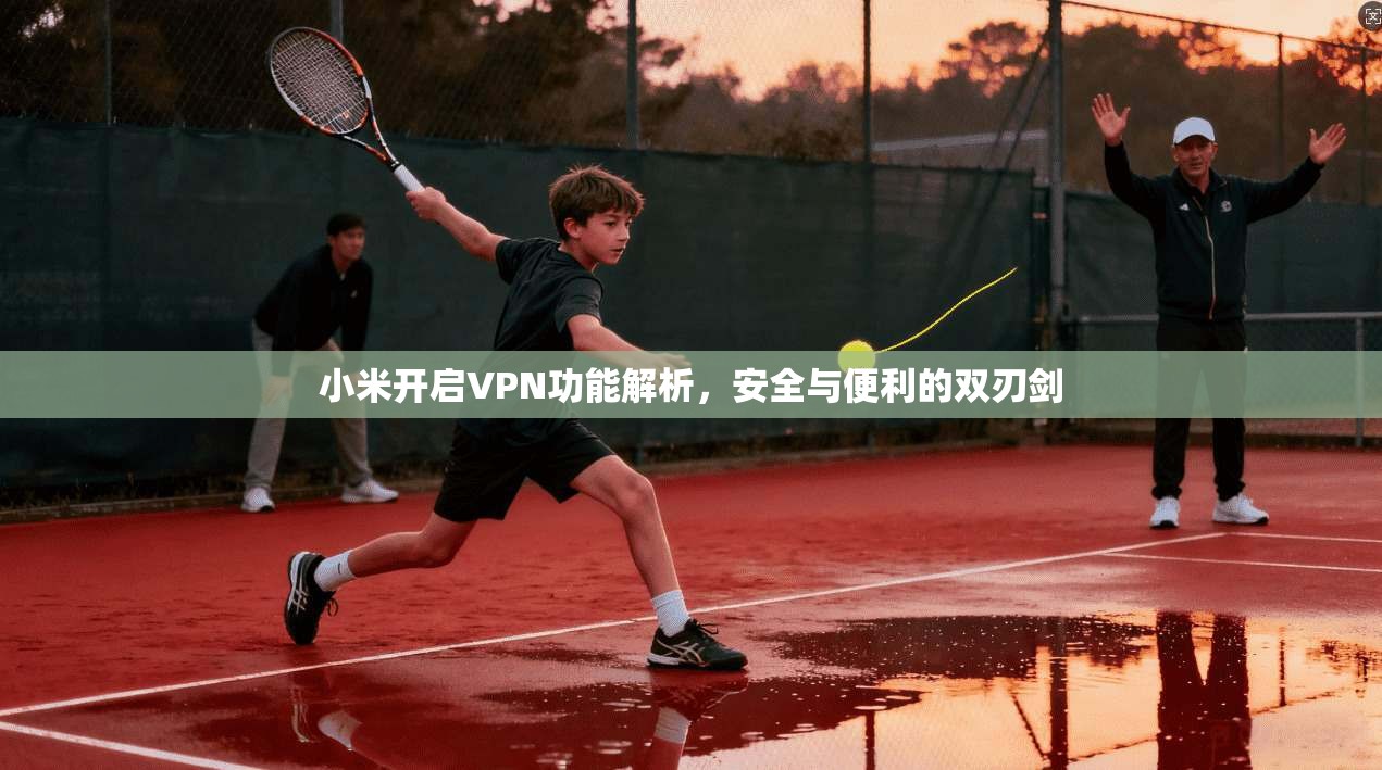 小米开启VPN功能解析，安全与便利的双刃剑
