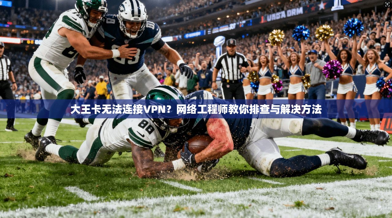 大王卡无法连接VPN？网络工程师教你排查与解决方法