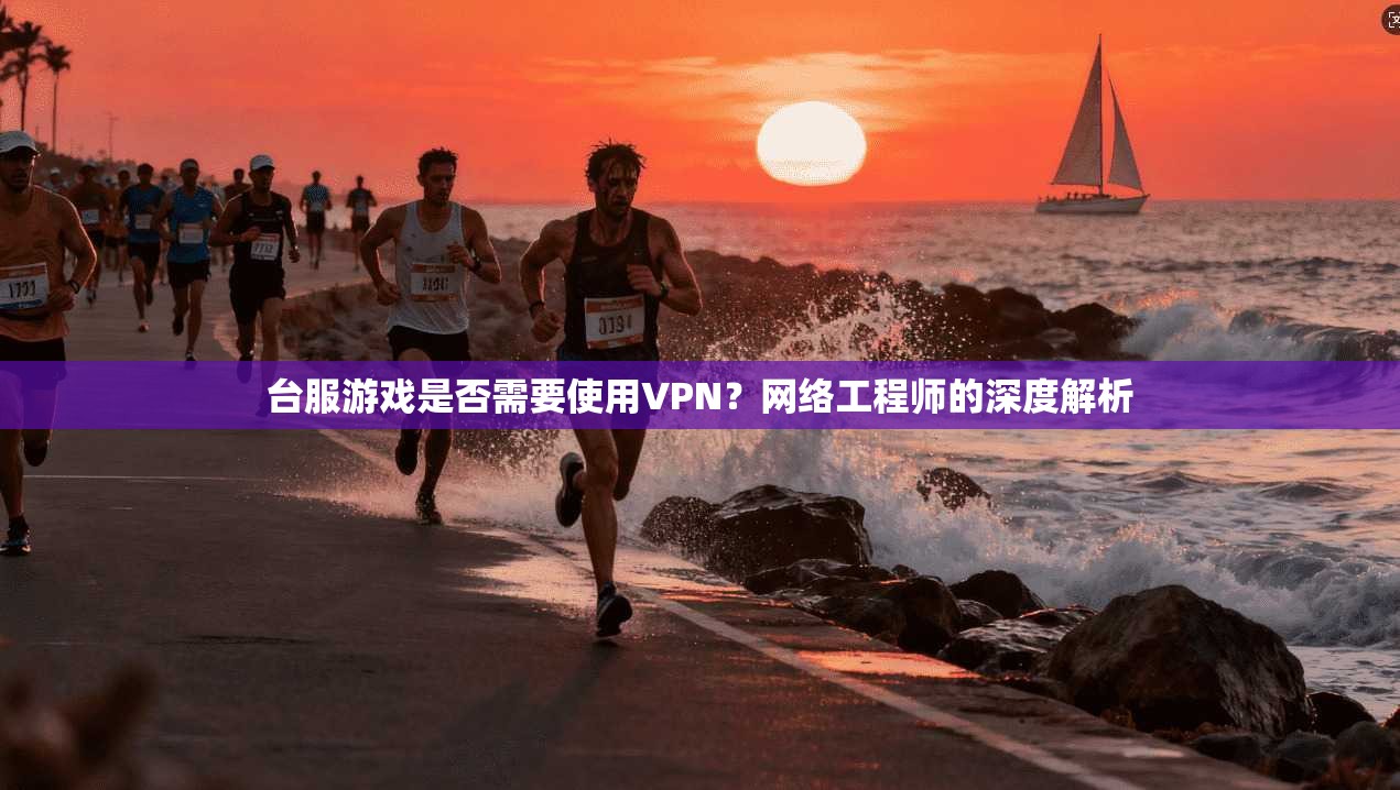 台服游戏是否需要使用VPN？网络工程师的深度解析