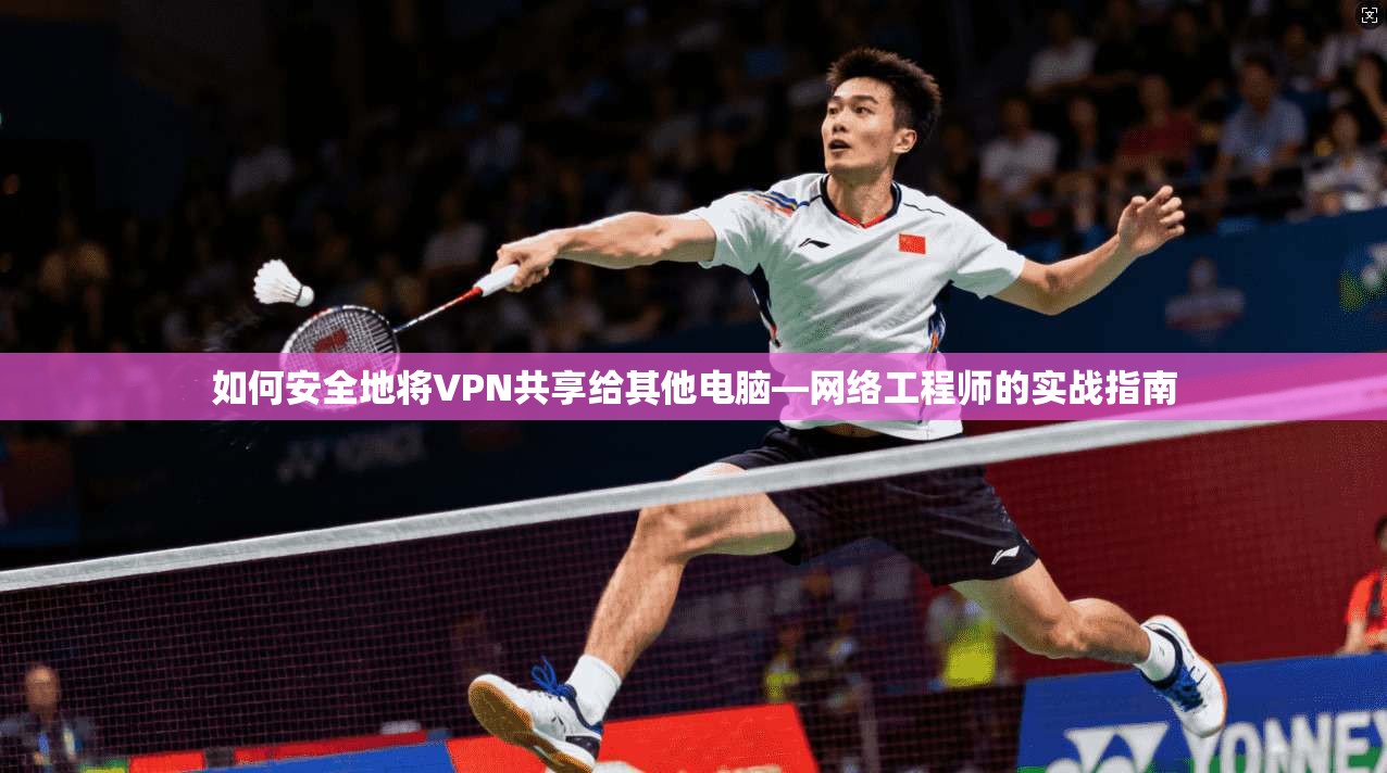 如何安全地将VPN共享给其他电脑—网络工程师的实战指南
