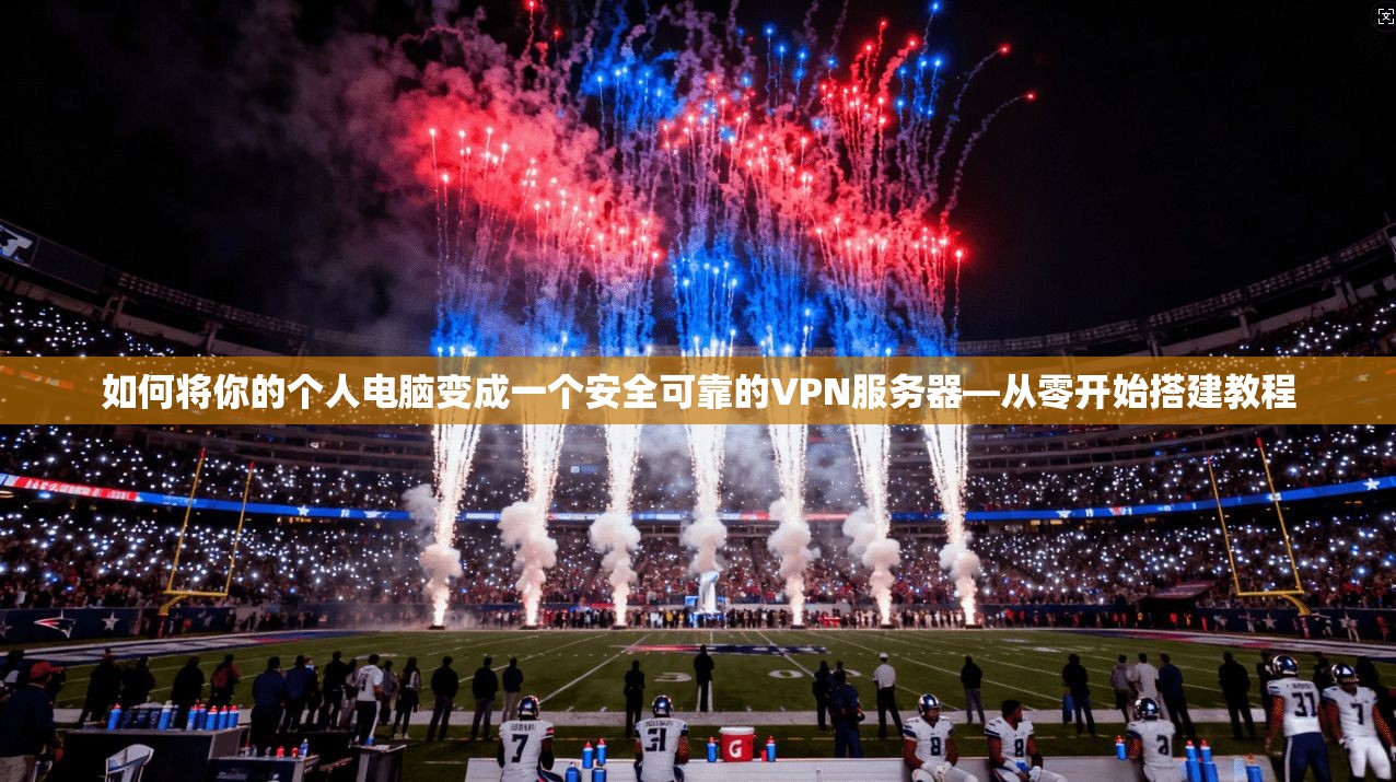 如何将你的个人电脑变成一个安全可靠的VPN服务器—从零开始搭建教程