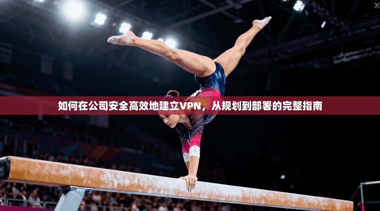 如何在公司安全高效地建立VPN，从规划到部署的完整指南