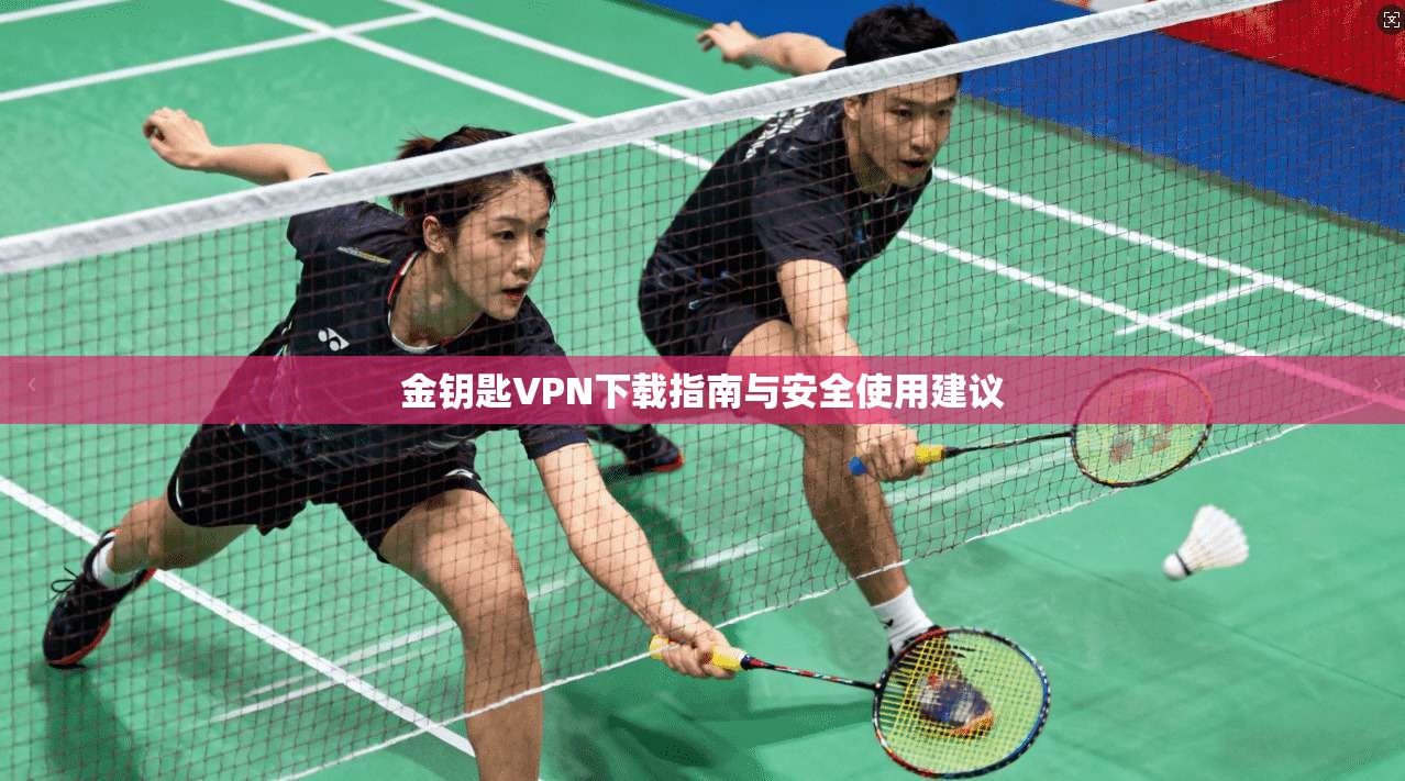 金钥匙VPN下载指南与安全使用建议