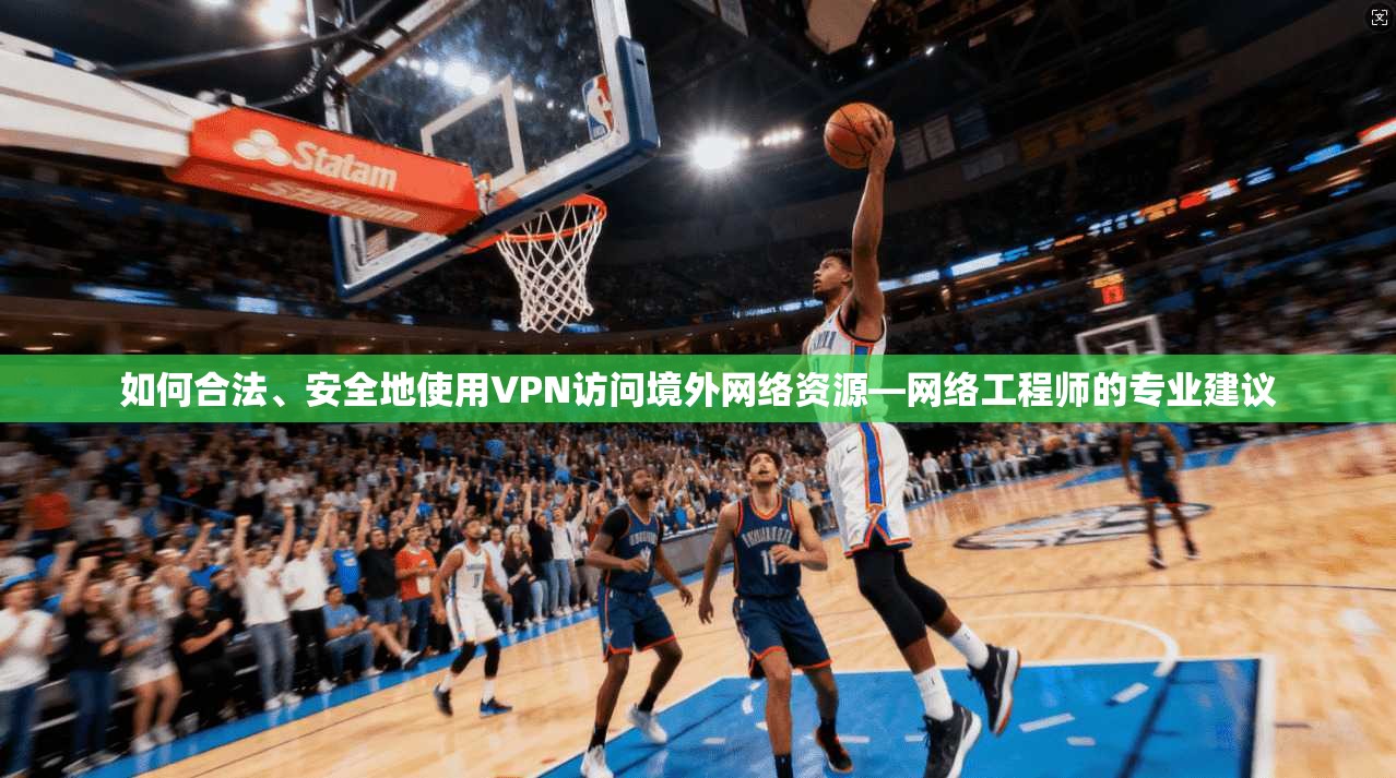 如何合法、安全地使用VPN访问境外网络资源—网络工程师的专业建议