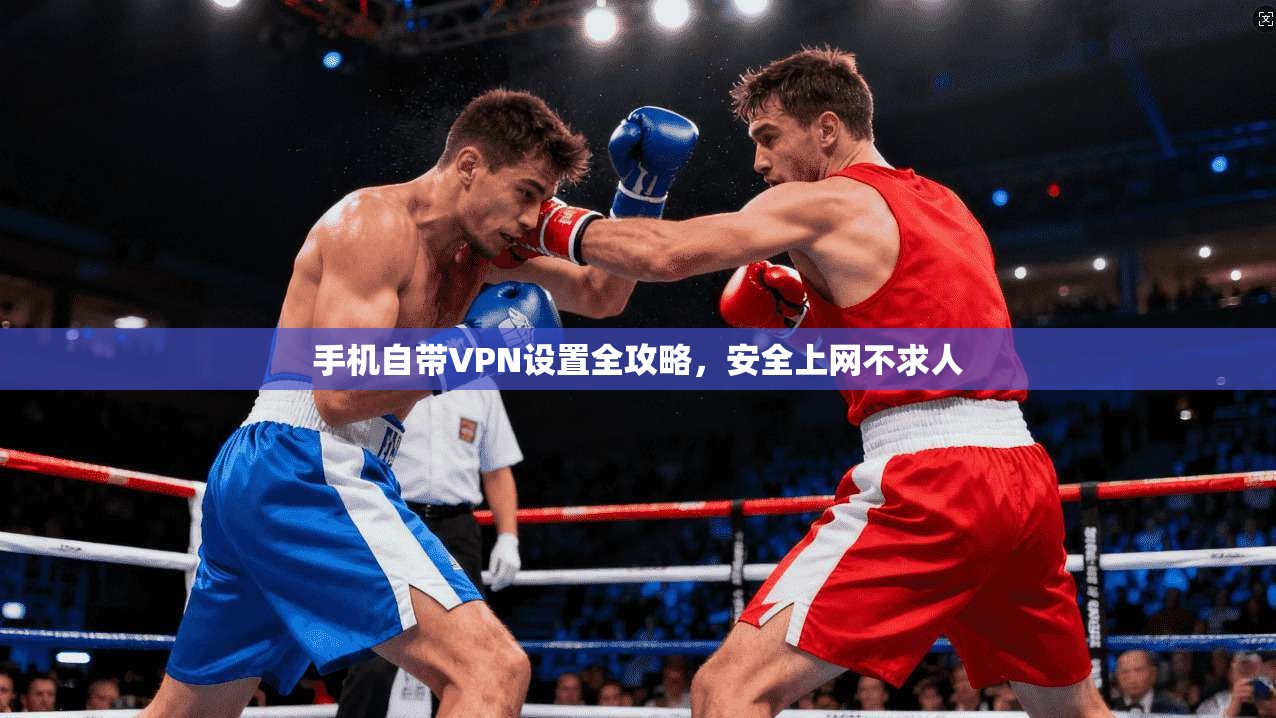 手机自带VPN设置全攻略，安全上网不求人