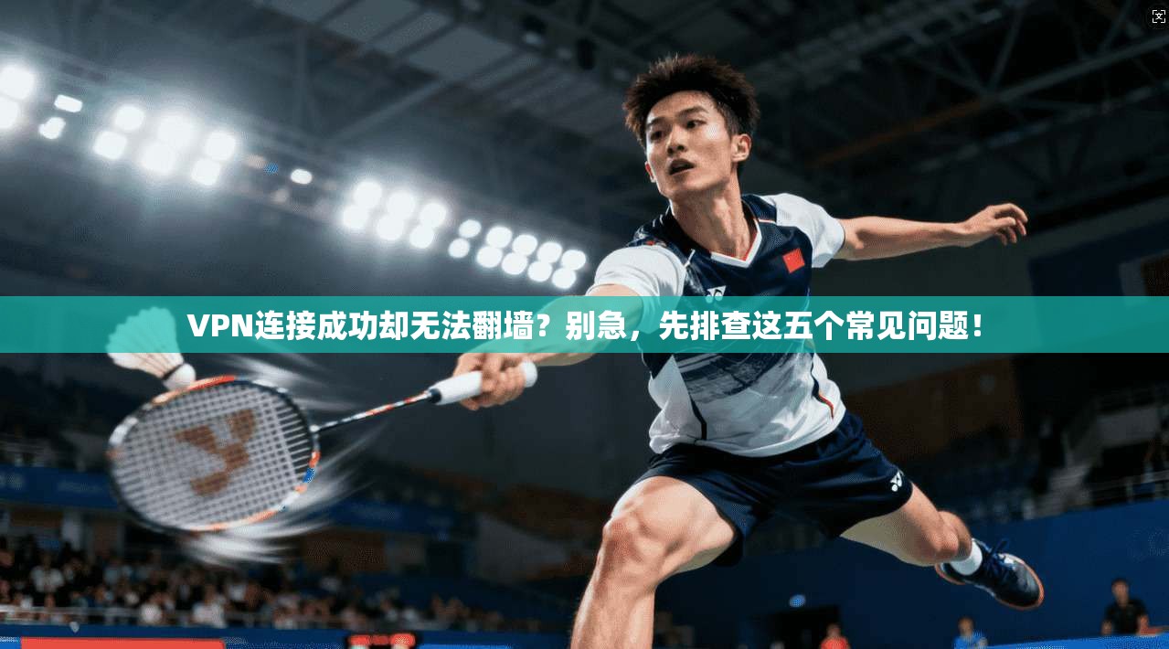 VPN连接成功却无法翻墙？别急，先排查这五个常见问题！