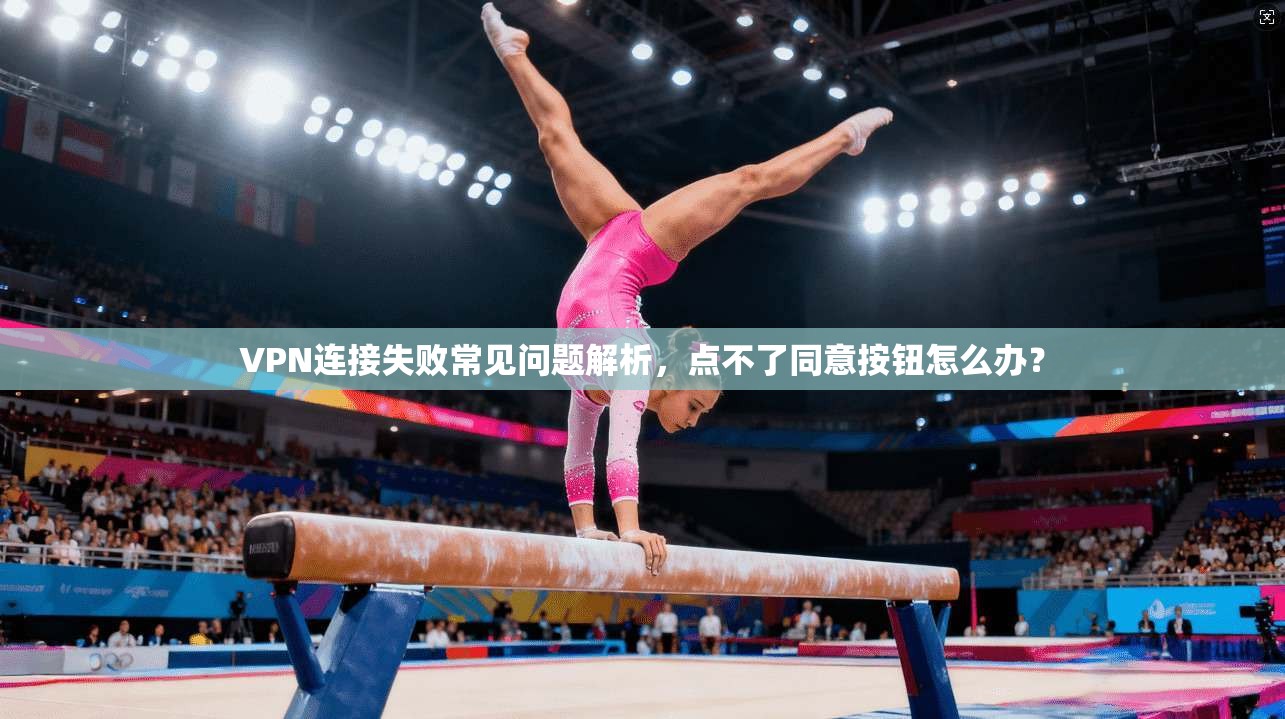 VPN连接失败常见问题解析，点不了同意按钮怎么办？
