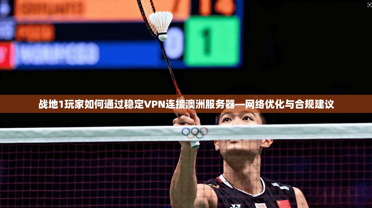 战地1玩家如何通过稳定VPN连接澳洲服务器—网络优化与合规建议