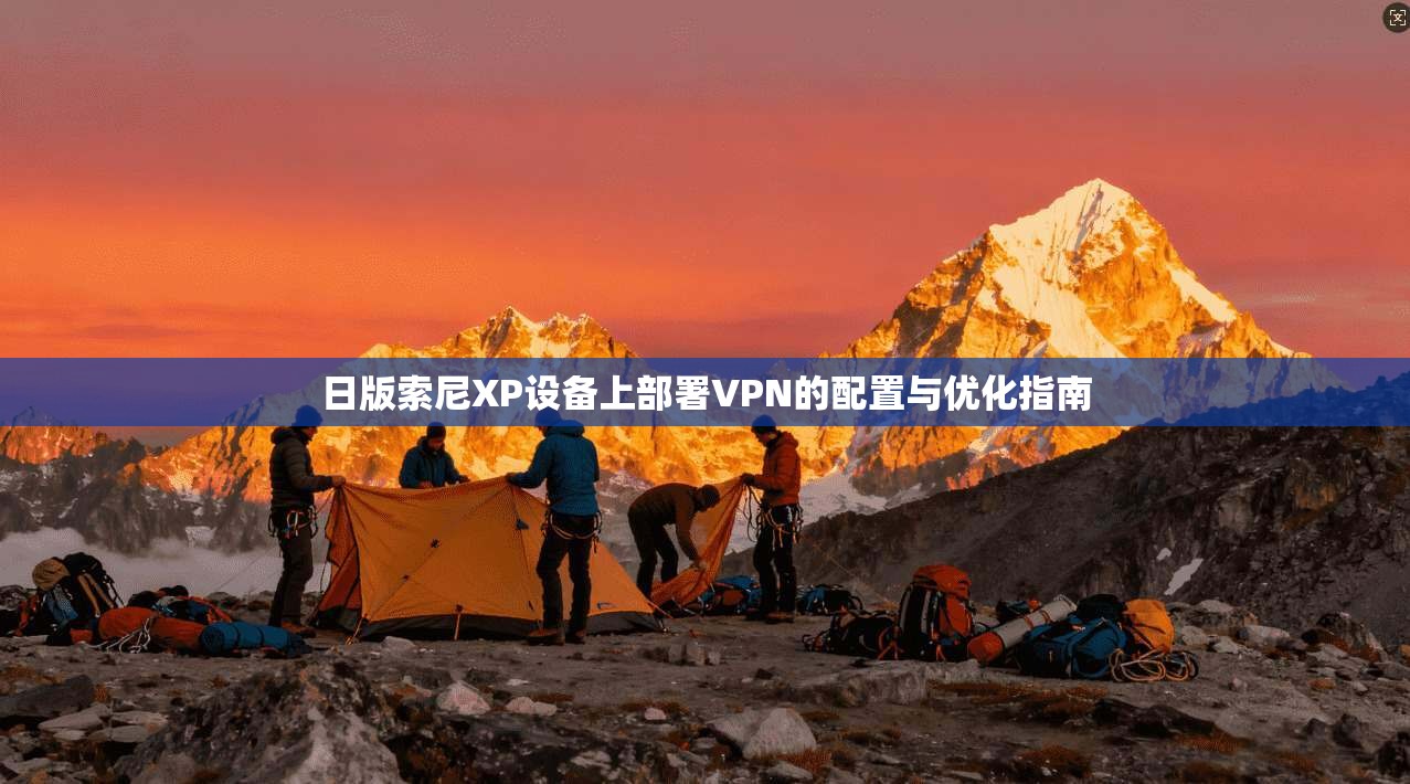 日版索尼XP设备上部署VPN的配置与优化指南
