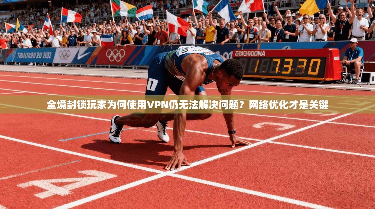全境封锁玩家为何使用VPN仍无法解决问题？网络优化才是关键