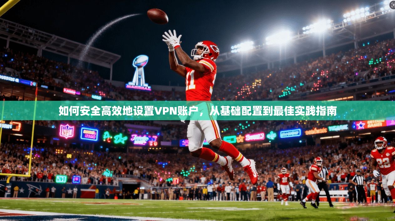 如何安全高效地设置VPN账户，从基础配置到最佳实践指南