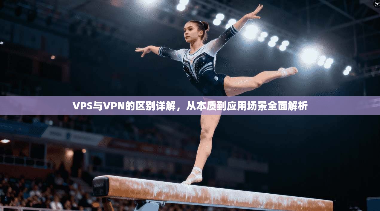 VPS与VPN的区别详解，从本质到应用场景全面解析