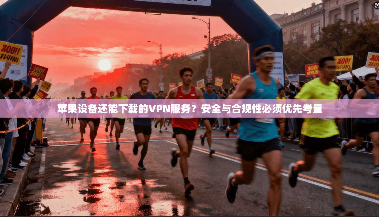 苹果设备还能下载的VPN服务？安全与合规性必须优先考量