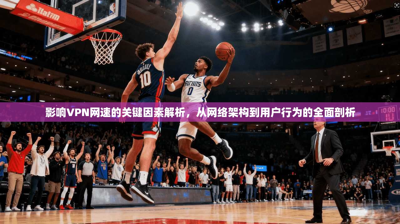 影响VPN网速的关键因素解析，从网络架构到用户行为的全面剖析