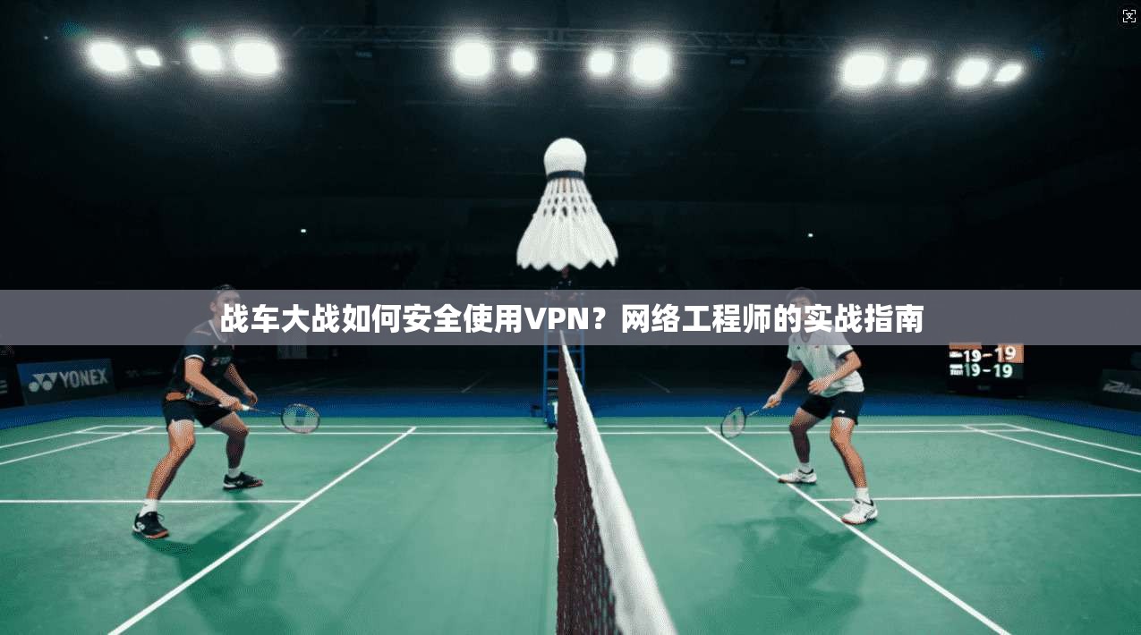 战车大战如何安全使用VPN？网络工程师的实战指南