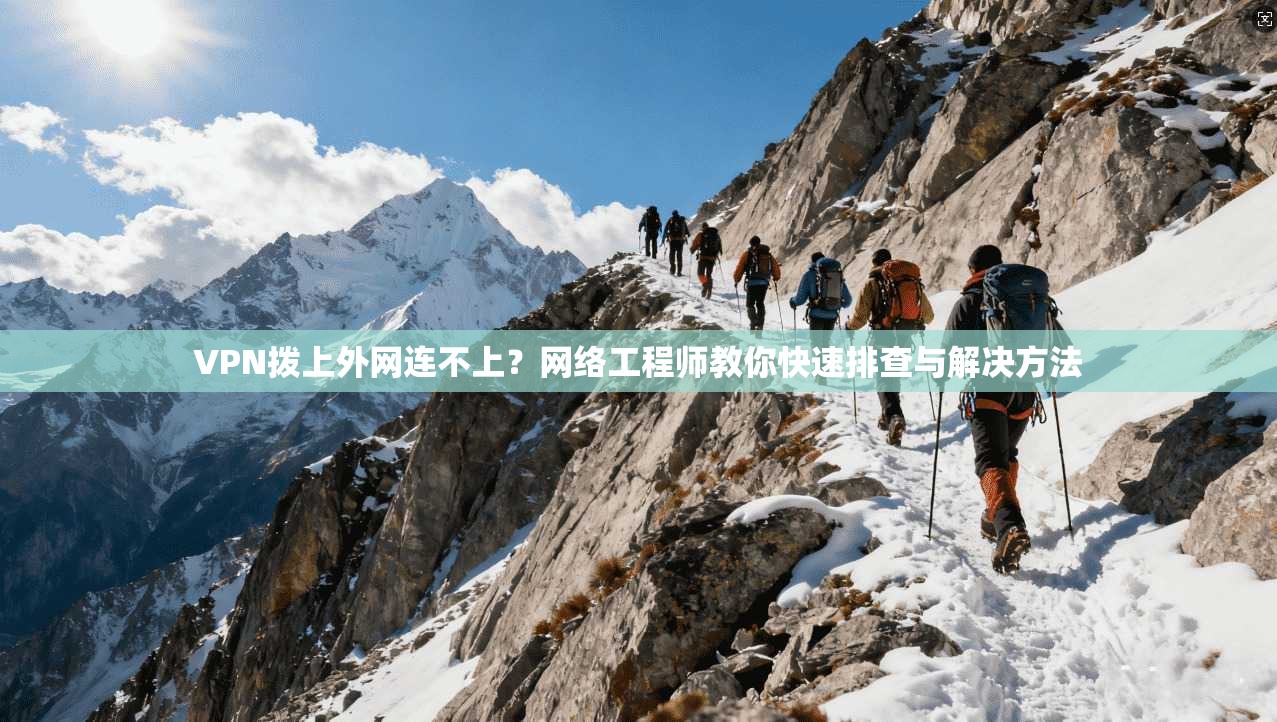 VPN拨上外网连不上？网络工程师教你快速排查与解决方法