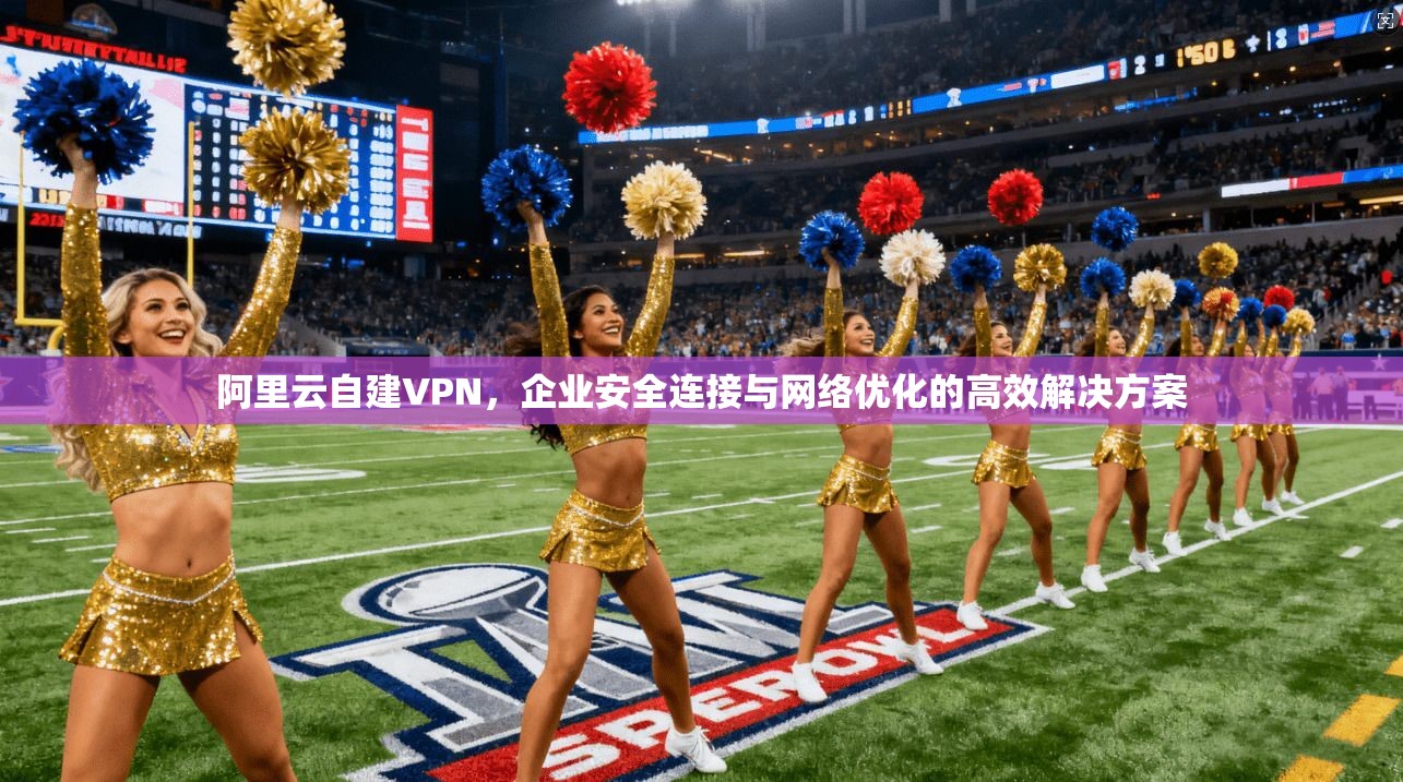 阿里云自建VPN，企业安全连接与网络优化的高效解决方案