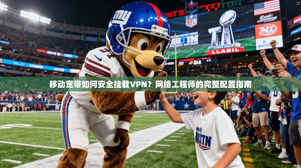 移动宽带如何安全挂载VPN？网络工程师的完整配置指南