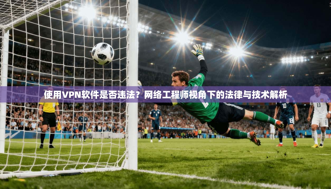 使用VPN软件是否违法？网络工程师视角下的法律与技术解析