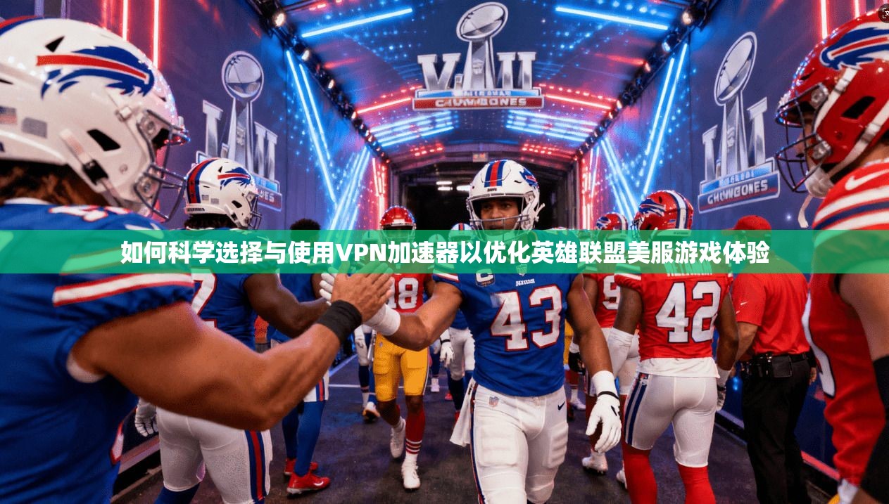 如何科学选择与使用VPN加速器以优化英雄联盟美服游戏体验