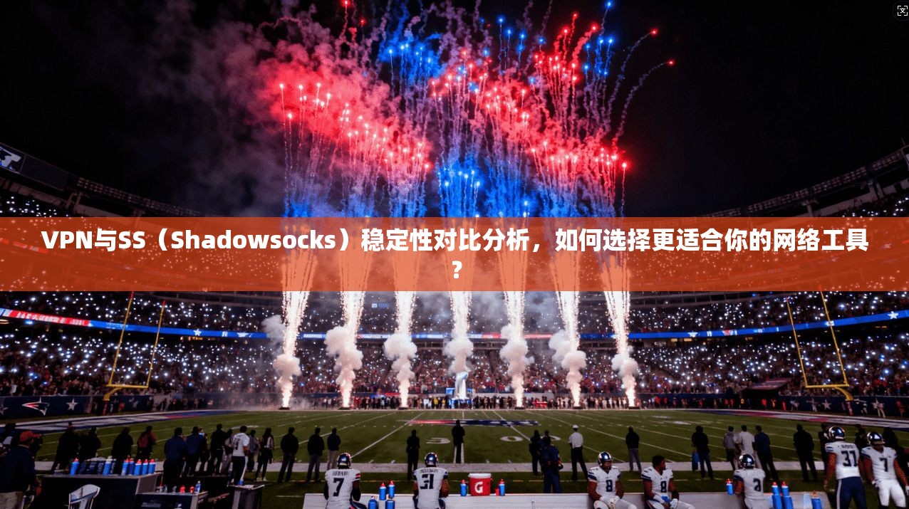 VPN与SS（Shadowsocks）稳定性对比分析，如何选择更适合你的网络工具？