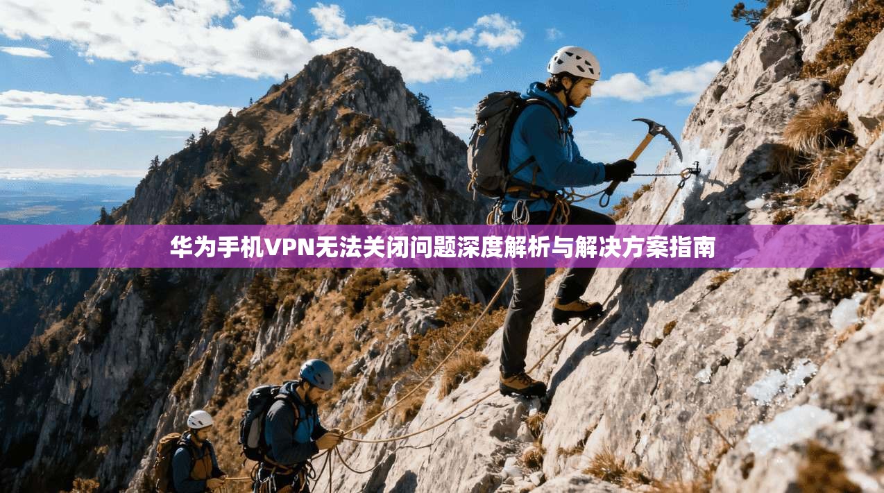 华为手机VPN无法关闭问题深度解析与解决方案指南