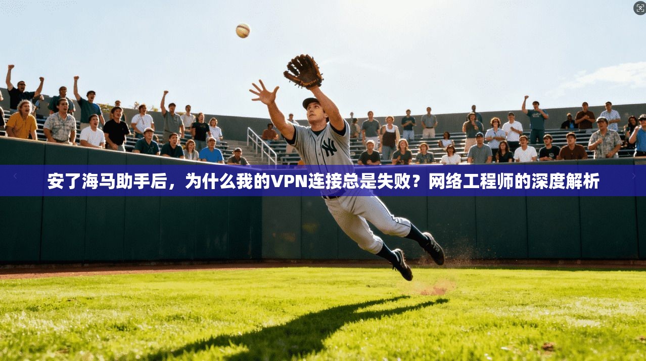 安了海马助手后，为什么我的VPN连接总是失败？网络工程师的深度解析