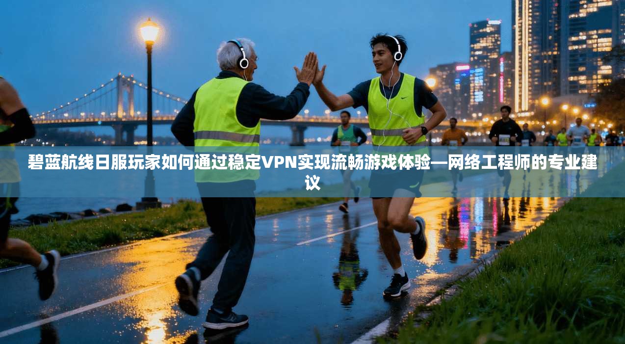 碧蓝航线日服玩家如何通过稳定VPN实现流畅游戏体验—网络工程师的专业建议