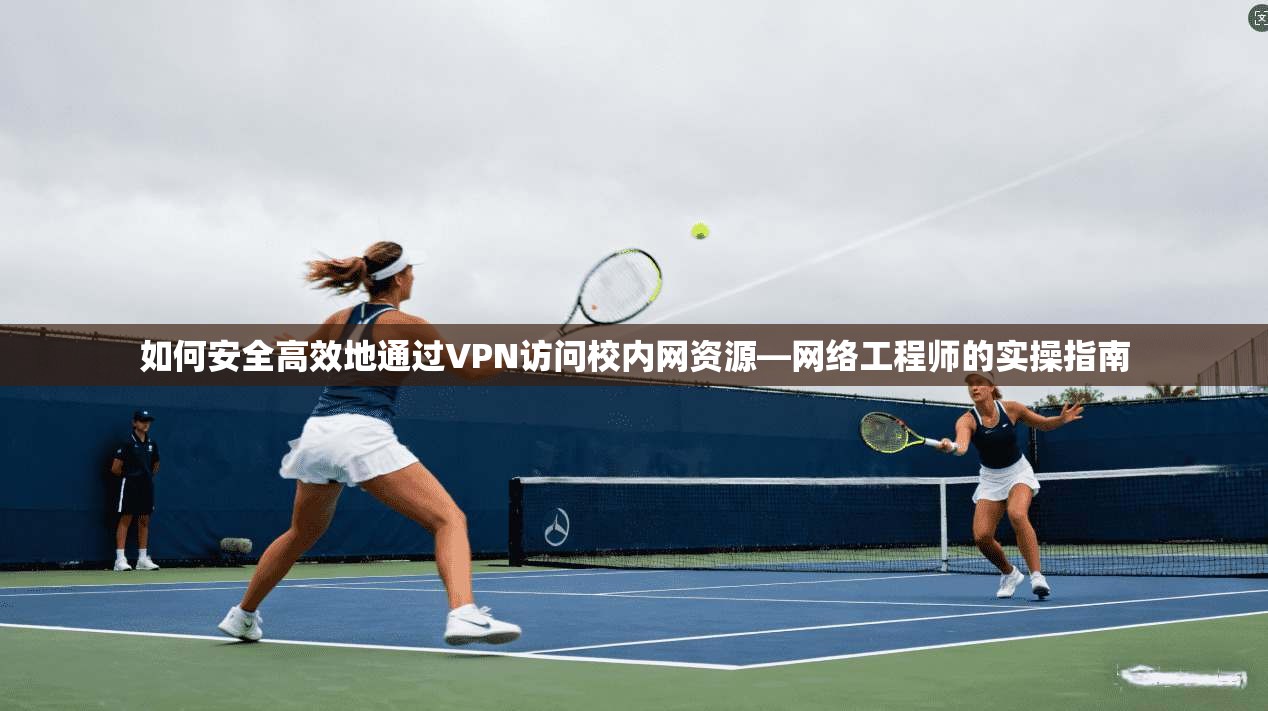 如何安全高效地通过VPN访问校内网资源—网络工程师的实操指南